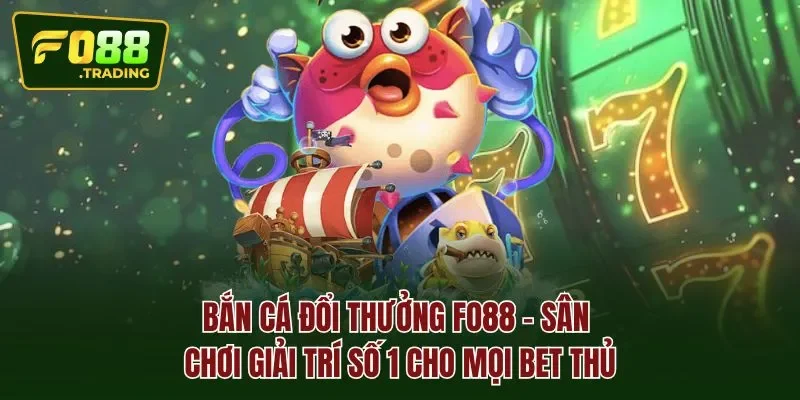 Bắn cá đổi thưởng Fo88 - sân chơi giải trí số 1 cho mọi bet thủ