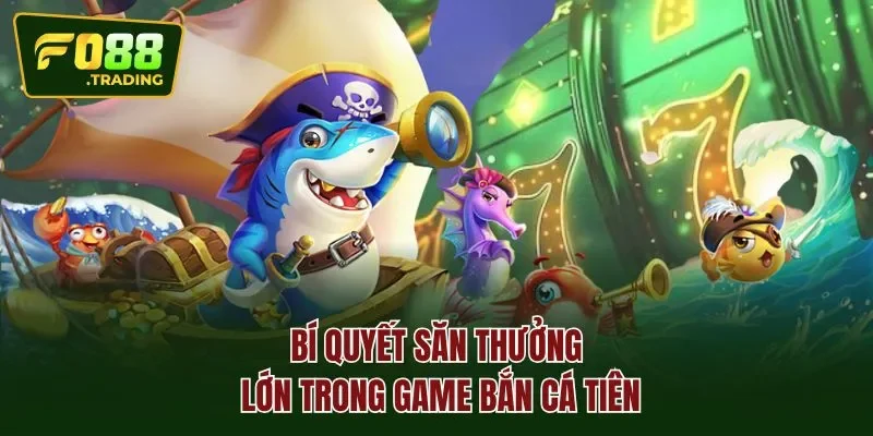 Bí quyết săn thưởng lớn trong game bắn cá tiên