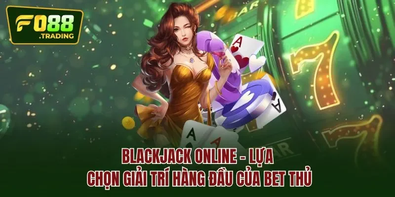 Blackjack online - lựa chọn giải trí hàng đầu của bet thủ